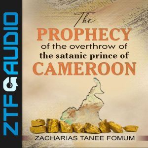 The Prophecy of The Overthrow of The Satanic Prince of Cameroon, Zacharias Tanee Fomum