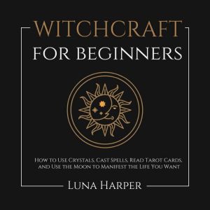 Witchcraft for Beginners: How to Use Crystals, Cast Spells, Read Tarot Cards, and Use the Moon to Manifest the Life You Want