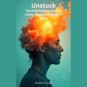 Unstuck: The Overthinkers Guide to Clarity, Action, and Peace of Mind