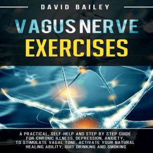 Vagus Nerve Exercises: A Practical, Self-Help and Step by Step Guide for Chronic Illness, Depression, Anxiety, to Stimulate Va