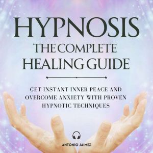 Hypnosis The Complete Healing Guide, ANTONIO JAIMEZ