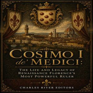 Cosimo I de Medici The Life and Leg..., Charles River Editors