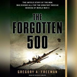 The Forgotten 500 The Untold Story of the Men Who Risked All for the Greatest Rescue Mission of World War II, Gregory A. Freeman