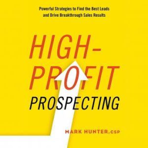 High-Profit Prospecting Powerful Strategies to Find the Best Leads and Drive Breakthrough Sales Results, Mark Hunter
