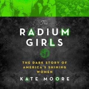 The Radium Girls: The Dark Story of America's Shining Women, Kate Moore