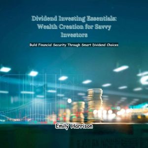Dividend Investing Essentials: Wealth Creation for Savvy Investors: Build Financial Security through Smart Dividend Choices