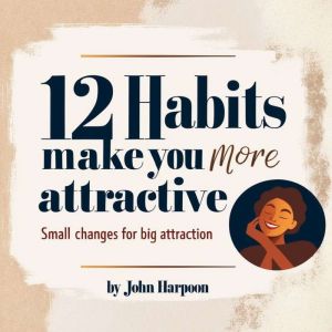 12 Habits That Make You More Attractive: Small Changes for Big Attraction