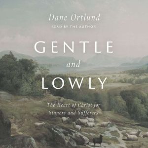 Gentle and Lowly The Heart of Christ for Sinners and Sufferers, Dane C. Ortlund