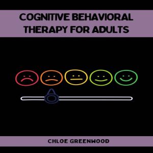 COGNITIVE BEHAVIORAL THERAPY FOR ADULTS: Practical Strategies for Positive Mental Health and Well-Being (2023 Beginner Guide)