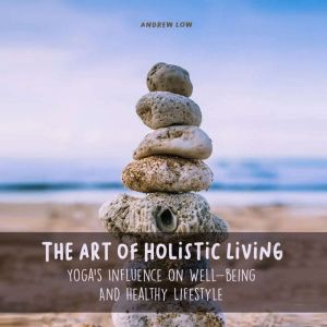 The Art of Holistic Living: Yoga's Influence on Well-being And Healthy Lifestyle