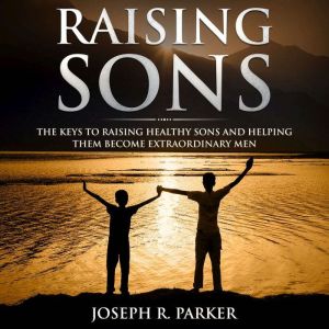 Raising Sons: The Keys to Raising Healthy Sons and Helping them Become Extraordinary Men