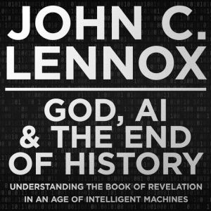 God, AI and the End of History, John C. Lennox