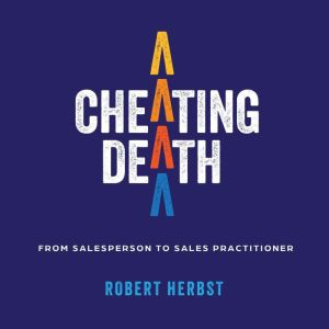 Cheating Death: From Salesperson to Sales Practitioner, Making B2B Sales a Life of Meaning