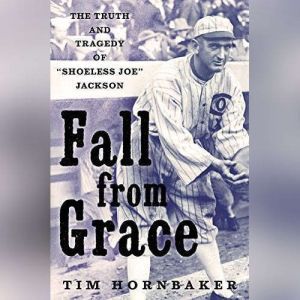 Fall from Grace The Truth and Tragedy of “Shoeless Joe” Jackson, Tim Hornbaker