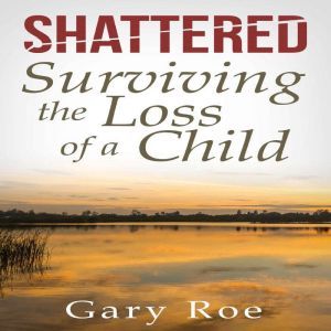 Shattered Surviving the Loss of a Ch..., Gary Roe
