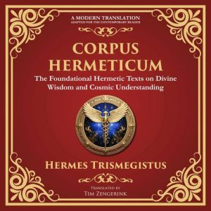 Corpus Hermeticum: Ancient Wisdom on the Divine, the Cosmos, and the Soul - A Modern Translation - Adapted for the Contemporar