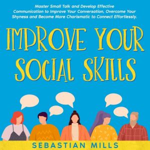 Improve Your Social Skills: Master Small Talk and Develop Effective Communication to Improve Your Conversation, Overcome Your