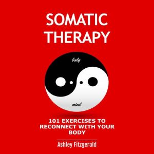 SOMATIC THERAPY. 101 exercises to reconnect with your body: Dive into a diverse collection of techniques designed to enhance y