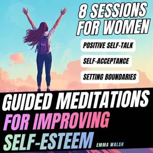 8 Self-Esteem Guided Meditations: Positive Self-Talk, Embracing Your Own Worth, Setting Boundaries, And More