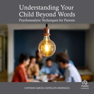 Understanding Your Child Beyond Words: Psychoanalytic Techniques for Parents