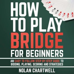 How To Play Bridge For Beginners: An Easy To Follow Step-By-Step Guide to Bidding, Playing, Scoring and Strategies