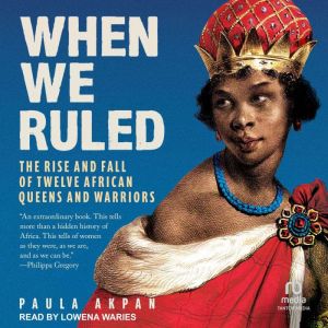 When We Ruled: The Rise and Fall of Twelve African Queens and Warriors