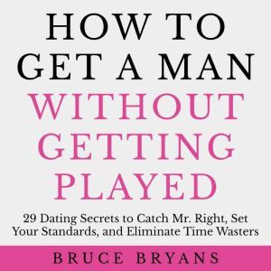 How To Get A Man Without Getting Played: 29 Dating Secrets to Catch Mr. Right, Set Your Standards, and Eliminate Time Wasters, Bruce Bryans