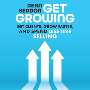 Get Growing: Get Clients, Grow Faster, and Spend Less Time Selling