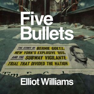 Five Bullets: The Story of Bernie Goetz, New York's Explosive '80s, and the Subway Vigilante Trial That Divided the Nation