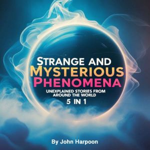 Strange and Mysterious Phenomena: Unexplained Stories from Around the World (5 in 1)