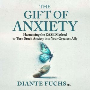 The Gift of Anxiety: Harnessing the EASE Method to Turn Stuck Anxiety into Your Greatest Ally