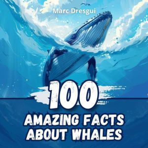 100 Amazing Facts about Whales: The Fascinating World of Cetaceans