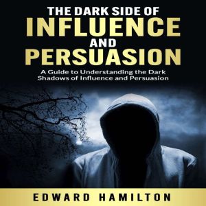 The Dark Side of Influence  and Persuasion: A Guide to Understanding the Dark Shadows of Influence and Persuasion