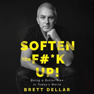 Soften the F#*k Up!: Being a Better Man in Todays World