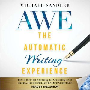 The Automatic Writing Experience (AWE) How to Turn Your Journaling into Channeling to Get Unstuck, Find Direction, and Live Your Greatest Life!, Michael Sandler