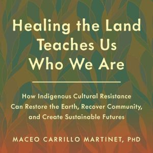 Healing the Land Teaches Us Who We Ar..., Maceo Carrillo Martinet, PhD