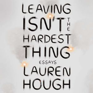 Leaving Isn't the Hardest Thing: Essays, Lauren Hough