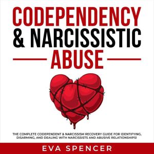 Codependency & Narcissistic Abuse: The Complete Codependent & Narcissism Recovery Guide for Identifying, Disarming, and Dealing With Narcissists and Abusive Relationships!, Eva Spencer