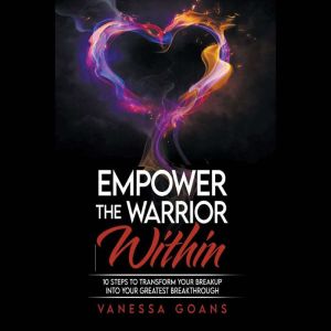 Empower the Warrior Within: 10 Steps To Transform Your Breakup Into Your Greatest Breakthrough