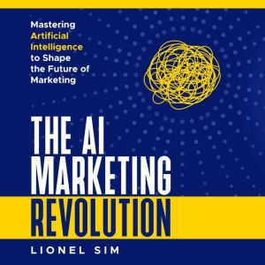 The AI Marketing Revolution: Mastering Artificial Intelligence to Shape the Future of Marketing