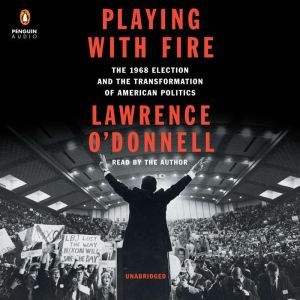 Playing with Fire The 1968 Election and the Transformation of American Politics, Lawrence O'Donnell