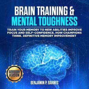 BRAIN TRAINING & MENTAL TOUGHNESS: Train your memory to new abilities, improve focus and self-confidence, how champions think. Definitive memory Improvement, benjamin p. barnes