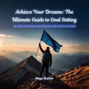Achieve Your Dreams: The Ultimate Guide to Goal Setting: Set Clear Goals Overcome Obstacles and Achieve Greatness