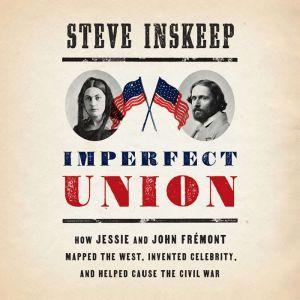 Imperfect Union: How Jessie and John Fremont Mapped the West, Invented Celebrity, and Helped Cause the Civil War, Steve Inskeep