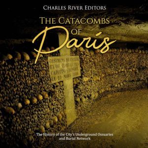 Catacombs of Paris, The The History ..., Charles River Editors