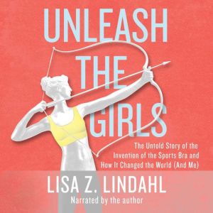 Unleash the Girls: The Untold Story of the Invention of the Sports Bra and How It Changed the World (And Me)