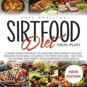 Sirtfood Diet Meal Plan: A Smart 4-Week Program To Jumpstart Your Weight Loss And Organize Your Meals Including The Foods You Love. Save Time, Feel Satisfied And Reboot Your Metabolism In One Month. NEW EDITION, Kate Hamilton