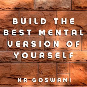 Build the Best Mental Version of Yous..., KR Goswami