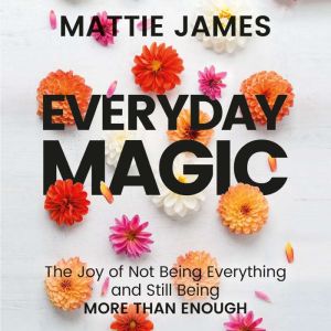 Everyday MAGIC: The Joy of Not Being Everything and Still Being More Than Enough, Mattie James