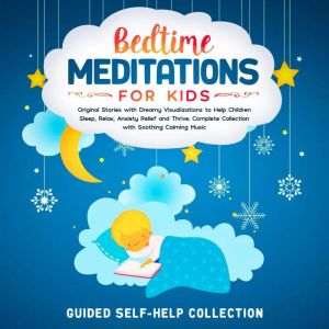 Bedtime Meditations For Kids Original Stories with Dreamy Visualizations to Help Children Sleep, Relax, Anxiety Relief and Thrive. Complete Collection with Soothing Calming Music, Guided Self-Help Collection